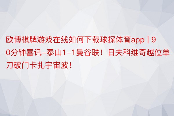 欧博棋牌游戏在线如何下载球探体育app | 90分钟喜讯-泰山1-1曼谷联！日夫科维奇越位单刀破门卡扎宇宙波！