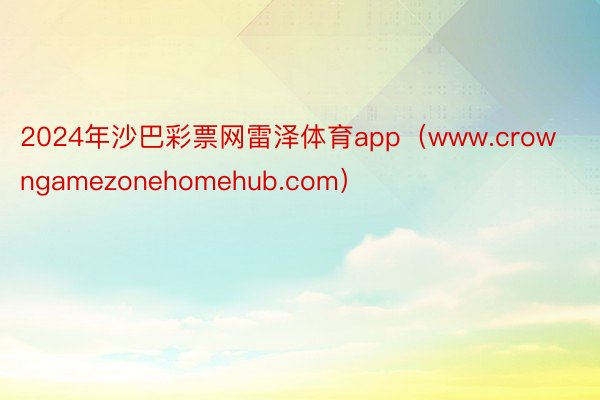 2024年沙巴彩票网雷泽体育app（www.crowngamezonehomehub.com）