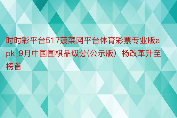 时时彩平台517菠菜网平台体育彩票专业版apk_9月中国围棋品级分(公示版)  杨改革升至榜首