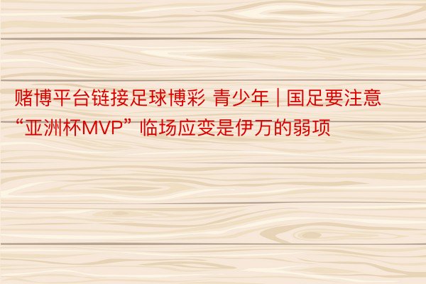 赌博平台链接足球博彩 青少年 | 国足要注意“亚洲杯MVP” 临场应变是伊万的弱项