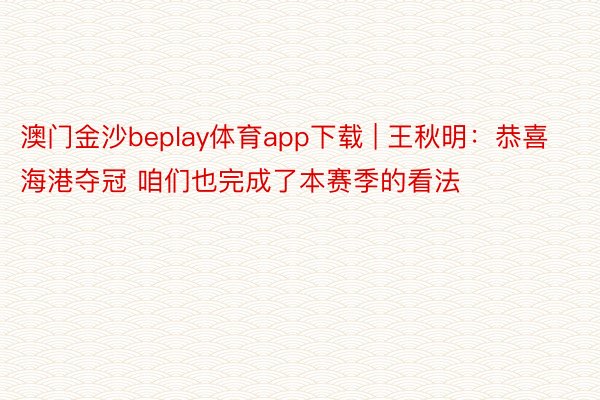 澳门金沙beplay体育app下载 | 王秋明：恭喜海港夺冠 咱们也完成了本赛季的看法