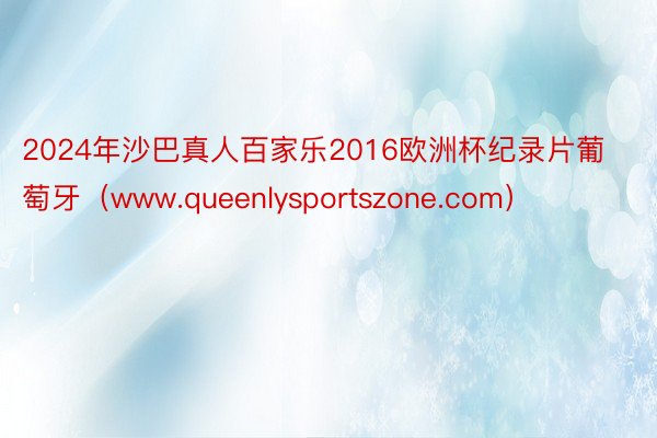 2024年沙巴真人百家乐2016欧洲杯纪录片葡萄牙（www.queenlysportszone.com）