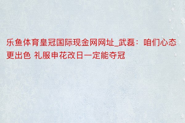 乐鱼体育皇冠国际现金网网址_武磊：咱们心态更出色 礼服申花改日一定能夺冠