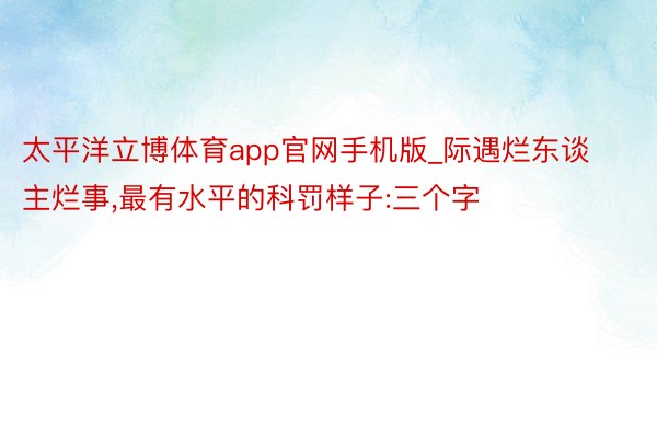 太平洋立博体育app官网手机版_际遇烂东谈主烂事,最有水平的科罚样子:三个字