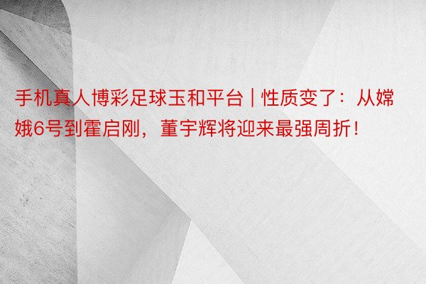 手机真人博彩足球玉和平台 | 性质变了：从嫦娥6号到霍启刚，董宇辉将迎来最强周折！