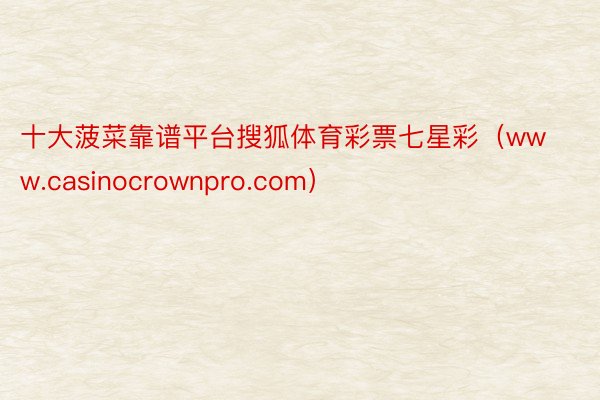 十大菠菜靠谱平台搜狐体育彩票七星彩（www.casinocrownpro.com）