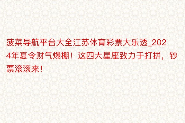 菠菜导航平台大全江苏体育彩票大乐透_2024年夏令财气爆棚！这四大星座致力于打拼，钞票滚滚来！