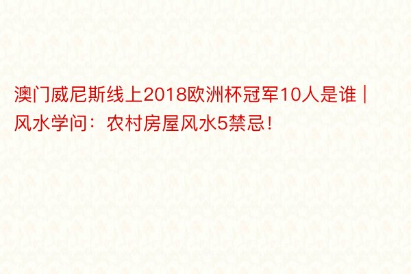 澳门威尼斯线上2018欧洲杯冠军10人是谁 | 风水学问：农村房屋风水5禁忌！