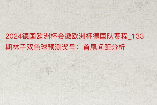 2024德国欧洲杯会徽欧洲杯德国队赛程_133期林子双色球预测奖号：首尾间距分析