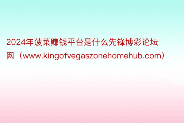 2024年菠菜赚钱平台是什么先锋博彩论坛网（www.kingofvegaszonehomehub.com）