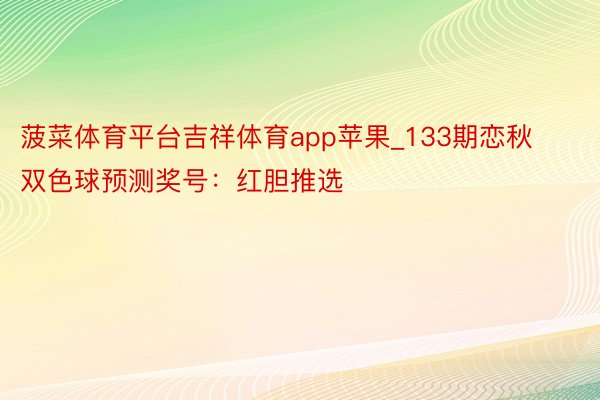 菠菜体育平台吉祥体育app苹果_133期恋秋双色球预测奖号：红胆推选