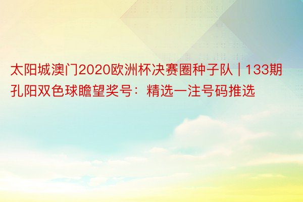 太阳城澳门2020欧洲杯决赛圈种子队 | 133期孔阳双色球瞻望奖号：精选一注号码推选