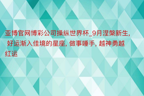 亚博官网博彩公司操纵世界杯_9月涅槃新生, 好运渐入佳境的星座, 做事唾手, 越神勇越红运