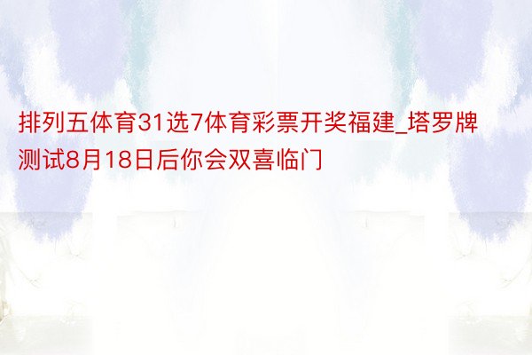 排列五体育31选7体育彩票开奖福建_塔罗牌测试8月18日后你会双喜临门