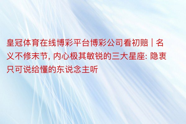 皇冠体育在线博彩平台博彩公司看初赔 | 名义不修末节, 内心极其敏锐的三大星座: 隐衷只可说给懂的东说念主听