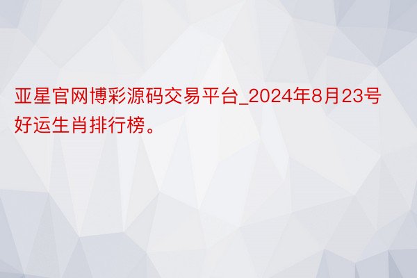 亚星官网博彩源码交易平台_2024年8月23号好运生肖排行榜。