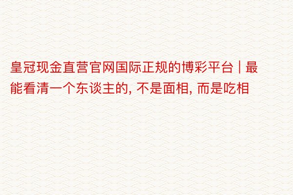 皇冠现金直营官网国际正规的博彩平台 | 最能看清一个东谈主的, 不是面相, 而是吃相