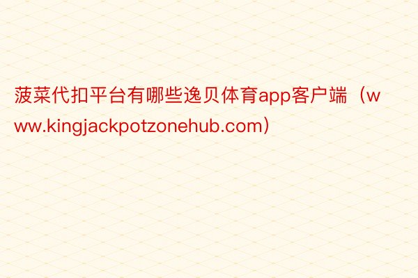 菠菜代扣平台有哪些逸贝体育app客户端（www.kingjackpotzonehub.com）