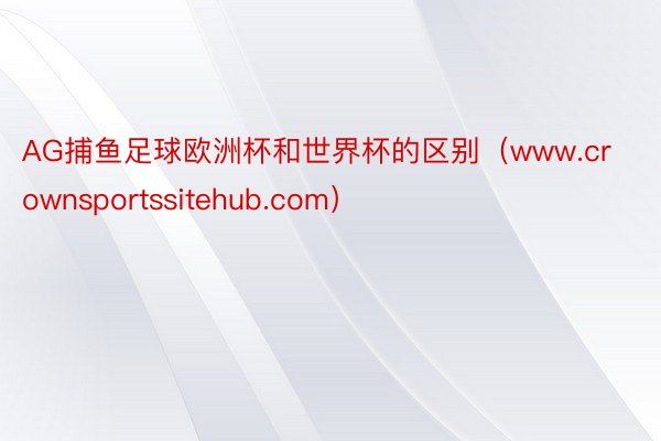 AG捕鱼足球欧洲杯和世界杯的区别（www.crownsportssitehub.com）