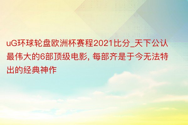 uG环球轮盘欧洲杯赛程2021比分_天下公认最伟大的6部顶级电影, 每部齐是于今无法特出的经典神作