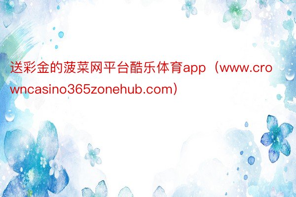 送彩金的菠菜网平台酷乐体育app（www.crowncasino365zonehub.com）