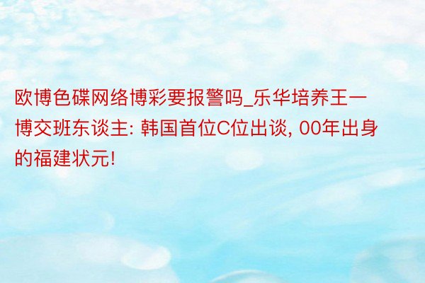 欧博色碟网络博彩要报警吗_乐华培养王一博交班东谈主: 韩国首位C位出谈, 00年出身的福建状元!