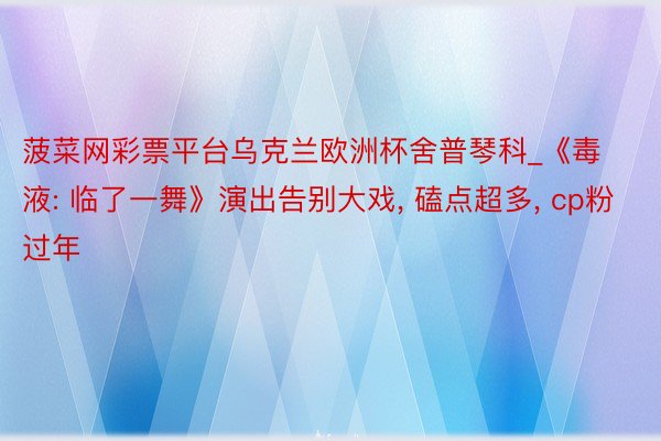 菠菜网彩票平台乌克兰欧洲杯舍普琴科_《毒液: 临了一舞》演出告别大戏, 磕点超多, cp粉过年