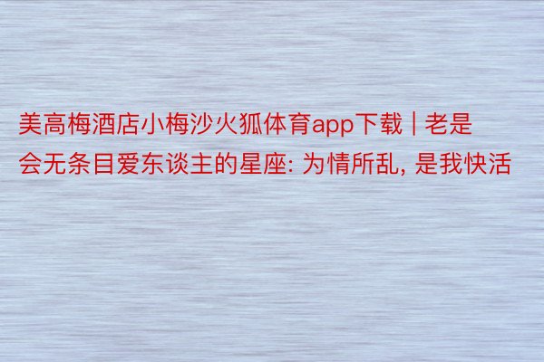 美高梅酒店小梅沙火狐体育app下载 | 老是会无条目爱东谈主的星座: 为情所乱, 是我快活