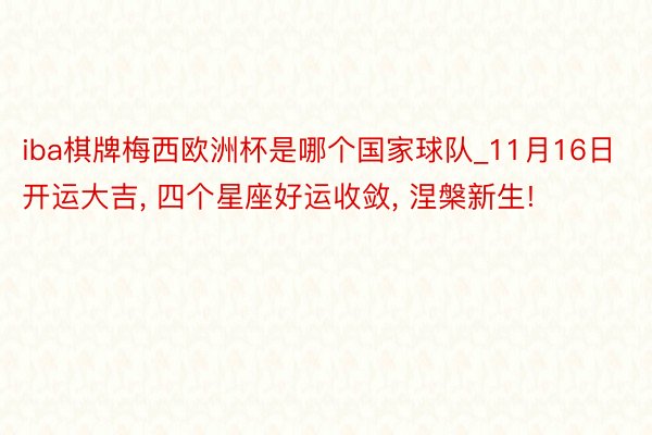 iba棋牌梅西欧洲杯是哪个国家球队_11月16日开运大吉, 四个星座好运收敛, 涅槃新生!