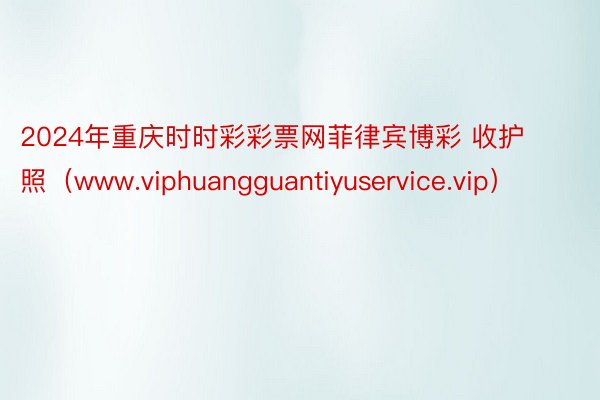 2024年重庆时时彩彩票网菲律宾博彩 收护照（www.viphuangguantiyuservice.vip）