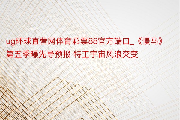 ug环球直营网体育彩票88官方端口_《慢马》第五季曝先导预报 特工宇宙风浪突变