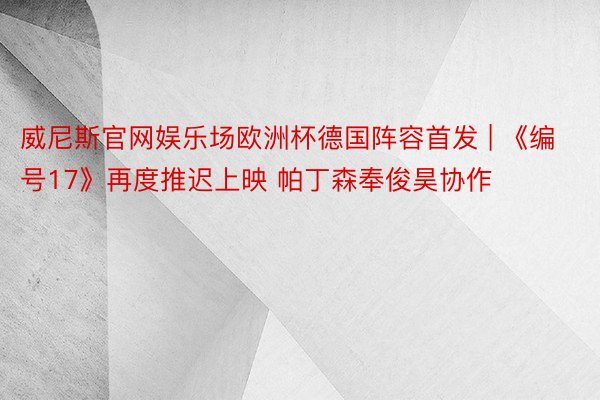 威尼斯官网娱乐场欧洲杯德国阵容首发 | 《编号17》再度推迟上映 帕丁森奉俊昊协作