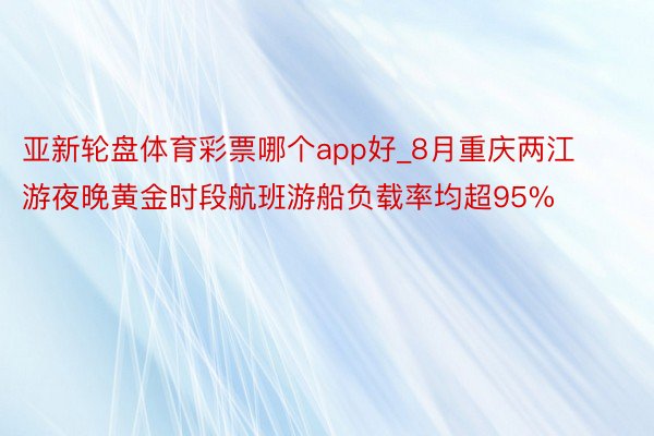 亚新轮盘体育彩票哪个app好_8月重庆两江游夜晚黄金时段航班游船负载率均超95%