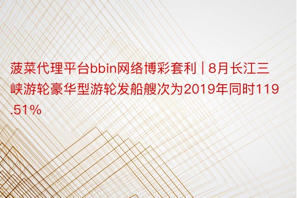 菠菜代理平台bbin网络博彩套利 | 8月长江三峡游轮豪华型游轮发船艘次为2019年同时119.51%