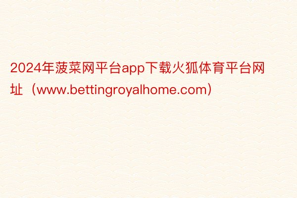 2024年菠菜网平台app下载火狐体育平台网址（www.bettingroyalhome.com）