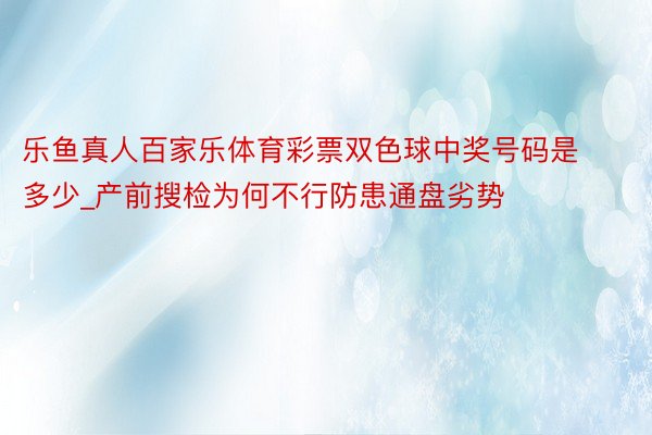 乐鱼真人百家乐体育彩票双色球中奖号码是多少_产前搜检为何不行防患通盘劣势