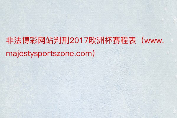 非法博彩网站判刑2017欧洲杯赛程表（www.majestysportszone.com）