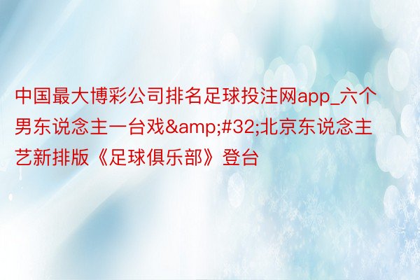 中国最大博彩公司排名足球投注网app_六个男东说念主一台戏&#32;北京东说念主艺新排版《足球俱乐部》登台