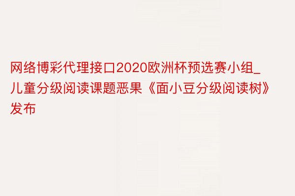 网络博彩代理接口2020欧洲杯预选赛小组_儿童分级阅读课题恶果《面小豆分级阅读树》发布