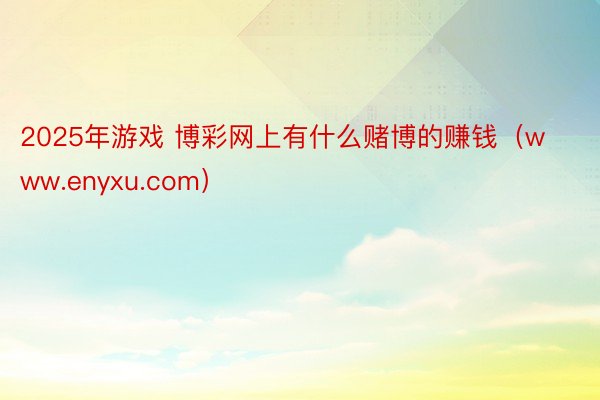 2025年游戏 博彩网上有什么赌博的赚钱（www.enyxu.com）