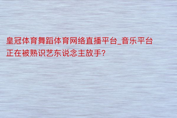 皇冠体育舞蹈体育网络直播平台_音乐平台正在被熟识艺东说念主放手？