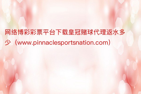 网络博彩彩票平台下载皇冠赌球代理返水多少（www.pinnaclesportsnation.com）