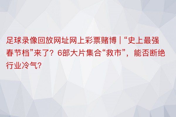 足球录像回放网址网上彩票赌博 | “史上最强春节档”来了？6部大片集合“救市”，能否断绝行业冷气？