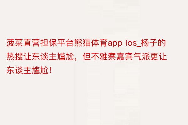 菠菜直营担保平台熊猫体育app ios_杨子的热搜让东谈主尴尬，但不雅察嘉宾气派更让东谈主尴尬！