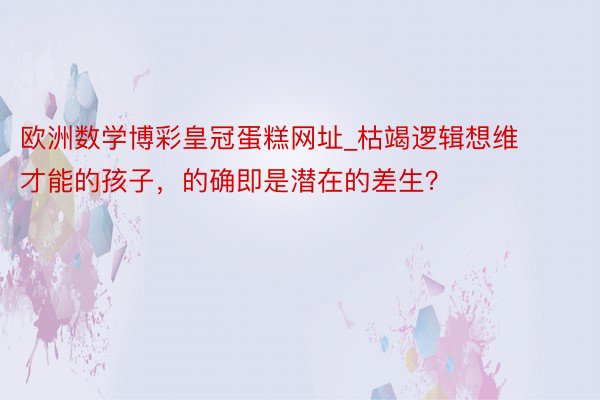 欧洲数学博彩皇冠蛋糕网址_枯竭逻辑想维才能的孩子，的确即是潜在的差生？