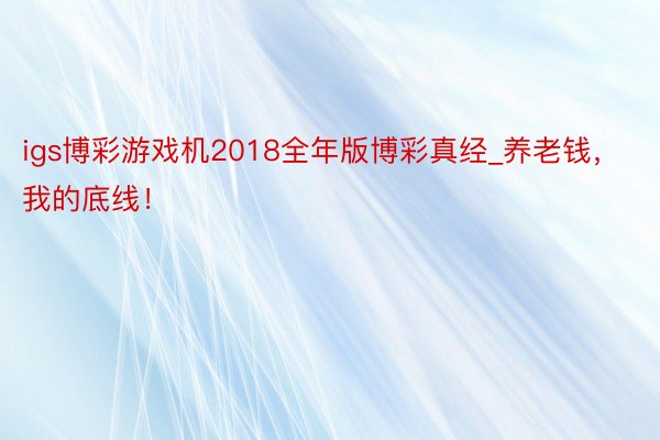 igs博彩游戏机2018全年版博彩真经_养老钱，我的底线！