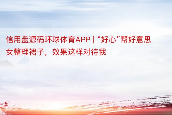 信用盘源码环球体育APP | “好心”帮好意思女整理裙子，效果这样对待我