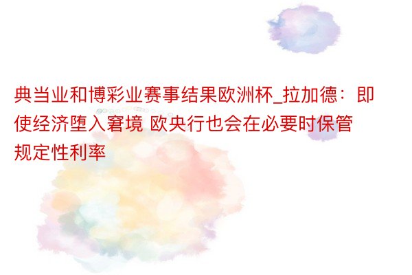 典当业和博彩业赛事结果欧洲杯_拉加德：即使经济堕入窘境 欧央行也会在必要时保管规定性利率