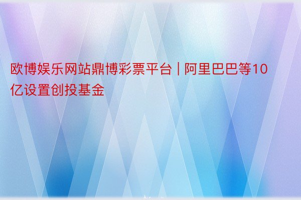 欧博娱乐网站鼎博彩票平台 | 阿里巴巴等10亿设置创投基金