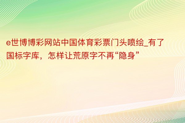 e世博博彩网站中国体育彩票门头喷绘_有了国标字库，怎样让荒原字不再“隐身”